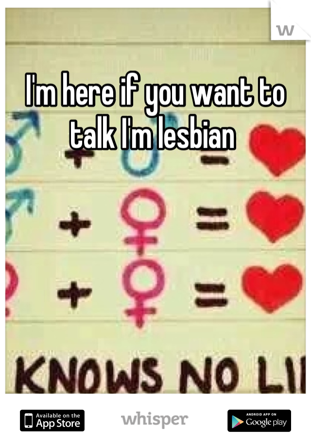 I'm here if you want to talk I'm lesbian 