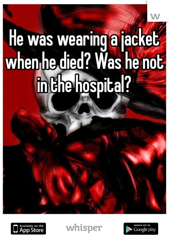 He was wearing a jacket when he died? Was he not in the hospital?