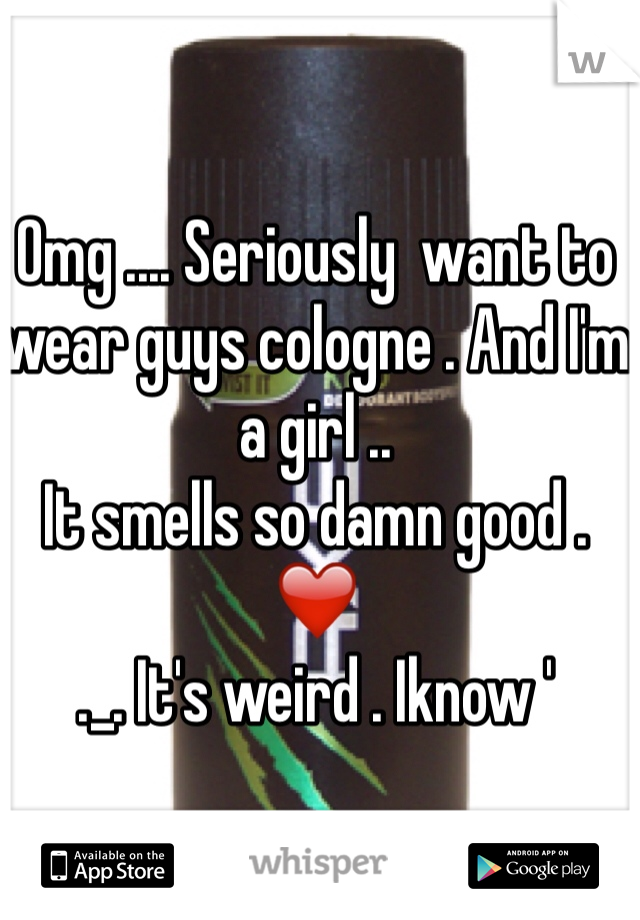 Omg .... Seriously  want to wear guys cologne . And I'm a girl .. 
It smells so damn good . ❤️
._. It's weird . Iknow ' 