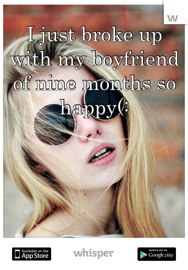 I just broke up with my boyfriend of nine months so happy(: