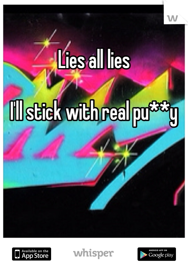Lies all lies 

I'll stick with real pu**y 