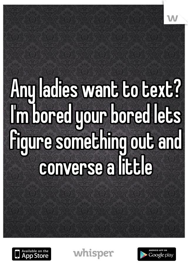 Any ladies want to text?
I'm bored your bored lets figure something out and converse a little 
