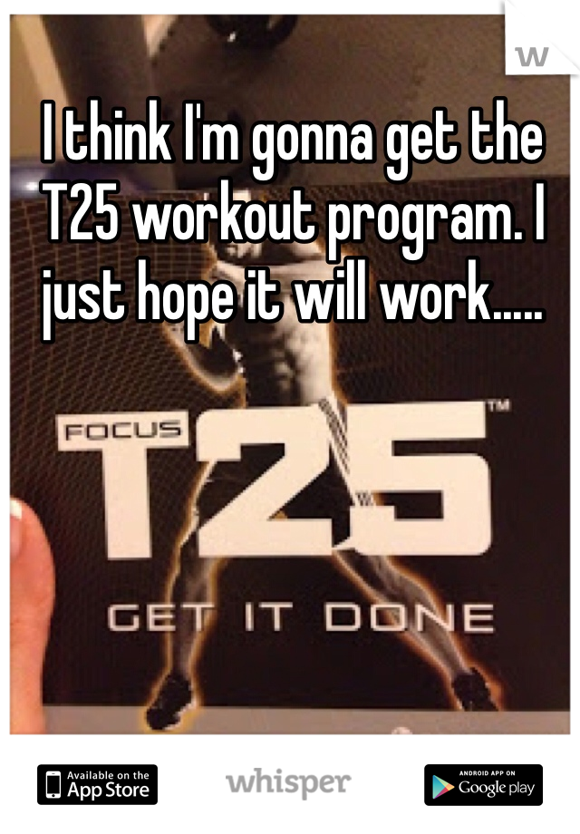 I think I'm gonna get the T25 workout program. I just hope it will work.....