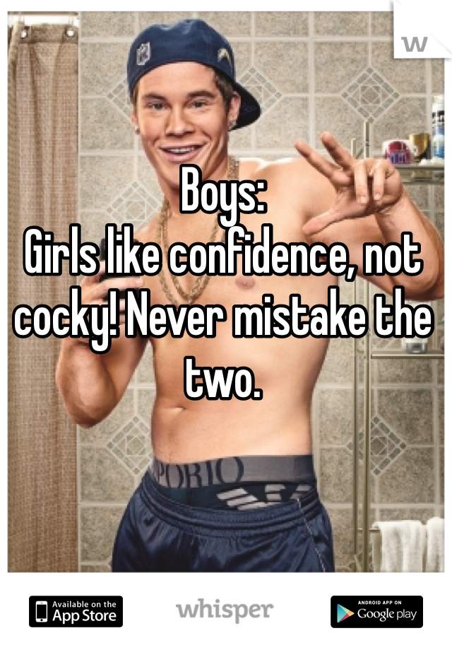 Boys:
Girls like confidence, not cocky! Never mistake the two.