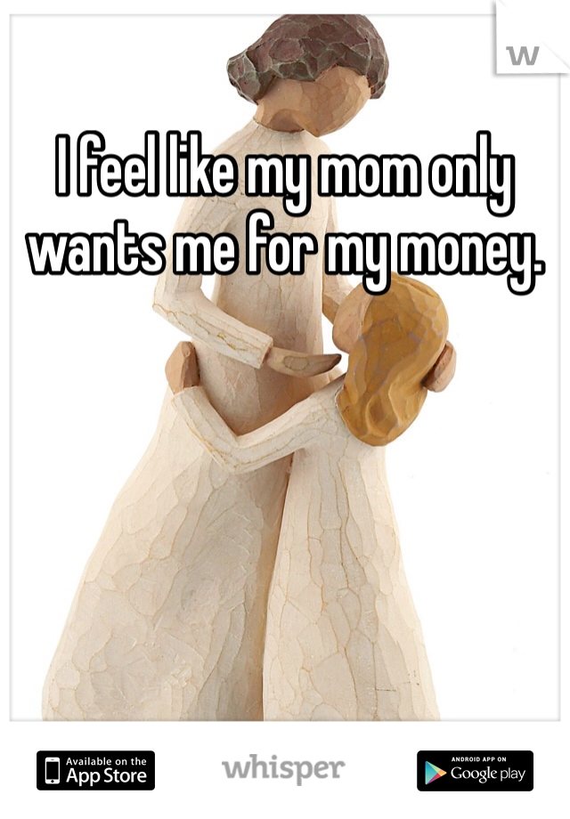 I feel like my mom only wants me for my money.