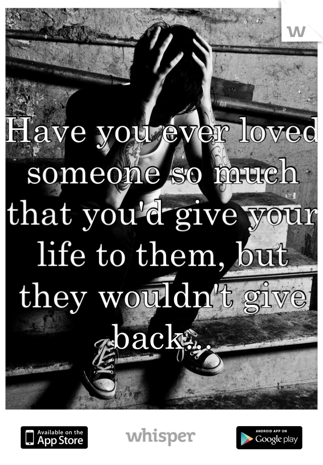 Have you ever loved someone so much that you'd give your life to them, but they wouldn't give back...
