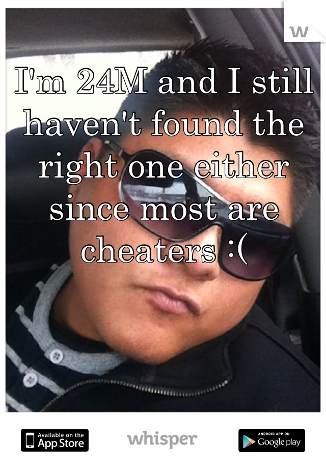 I'm 24M and I still haven't found the right one either since most are cheaters :(