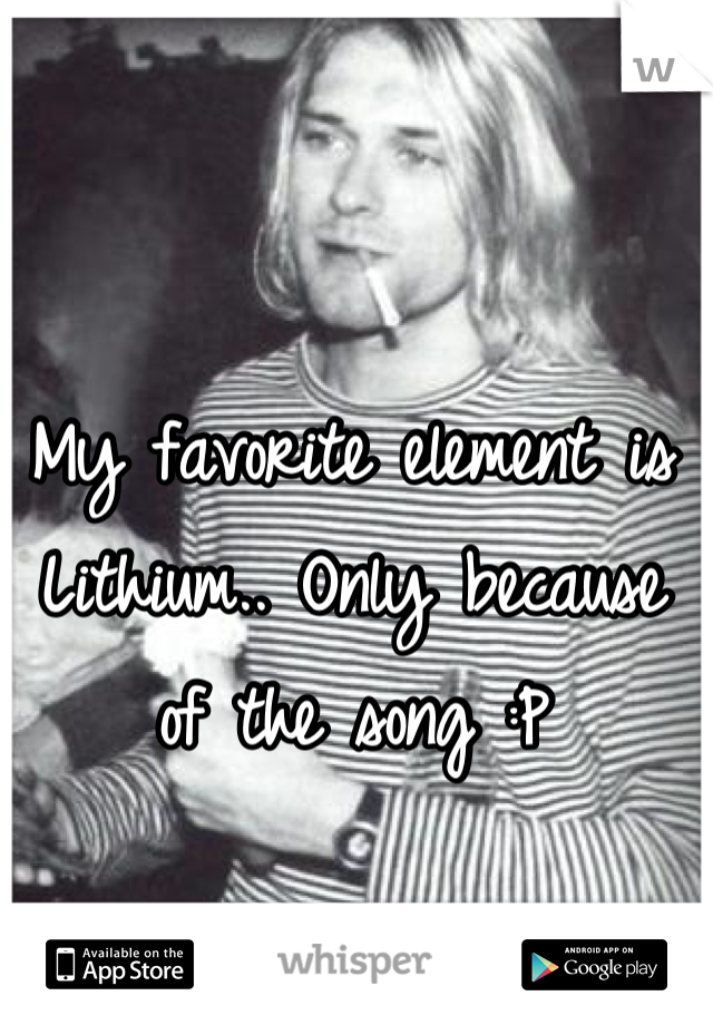 My favorite element is Lithium.. Only because of the song :P
