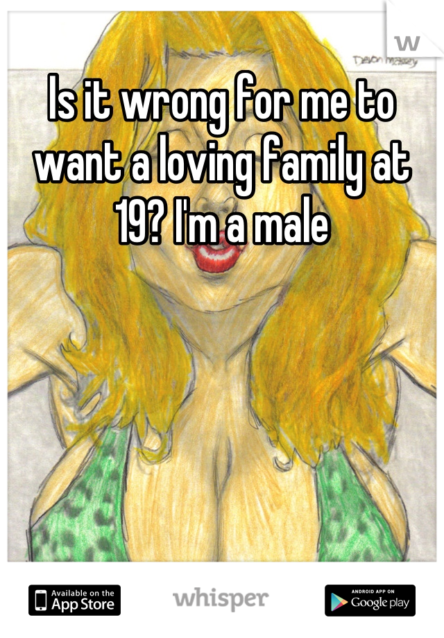Is it wrong for me to want a loving family at 19? I'm a male