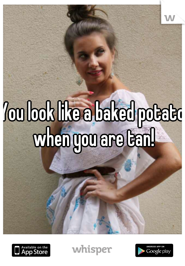 You look like a baked potato when you are tan!