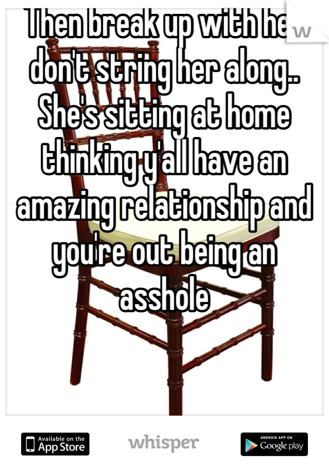 Then break up with her don't string her along.. She's sitting at home thinking y'all have an amazing relationship and you're out being an asshole