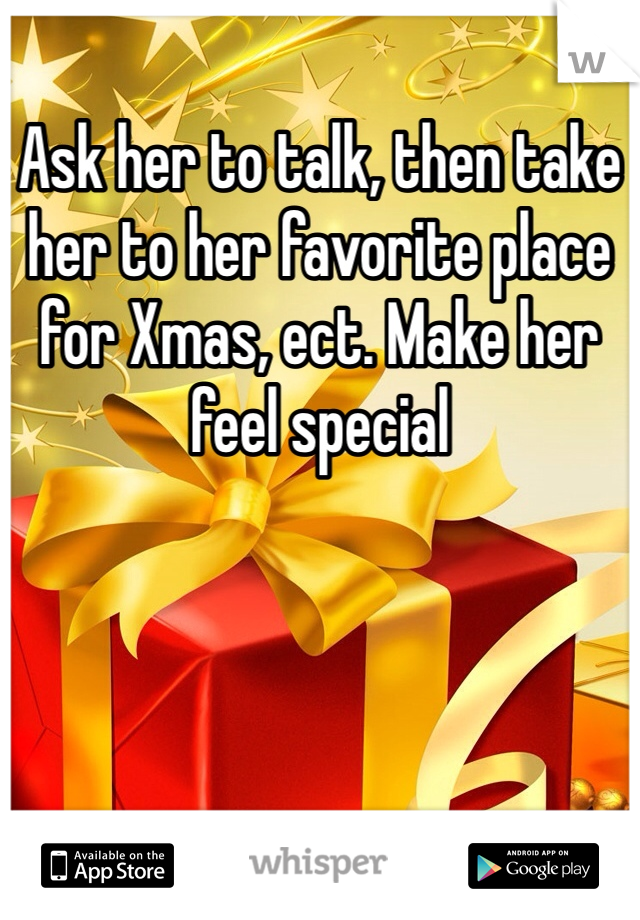 Ask her to talk, then take her to her favorite place for Xmas, ect. Make her feel special 