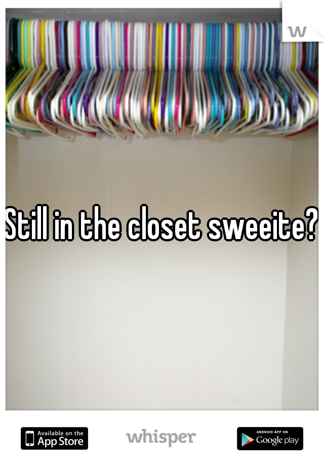 Still in the closet sweeite?