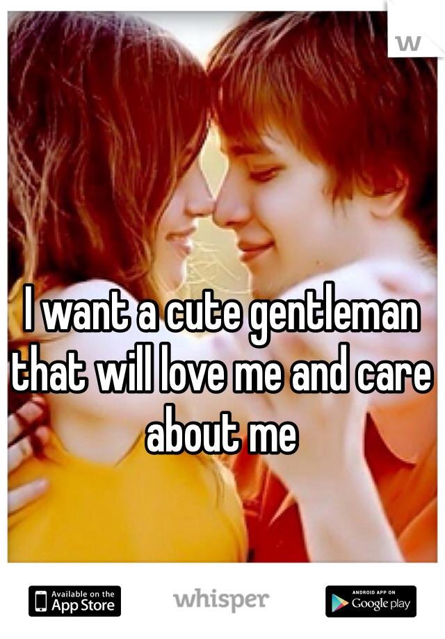 I want a cute gentleman  that will love me and care about me 