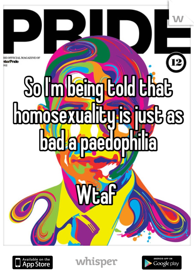 So I'm being told that homosexuality is just as bad a paedophilia 

Wtaf 