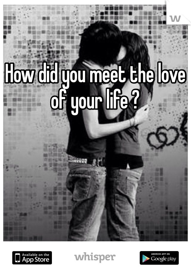 How did you meet the love of your life ? 