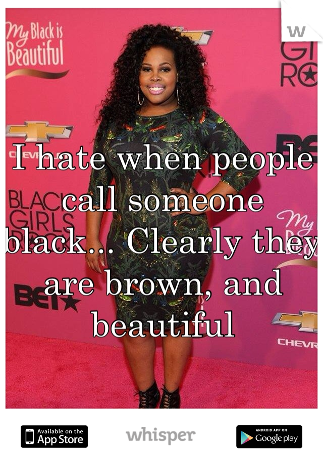 I hate when people call someone black... Clearly they are brown, and beautiful 