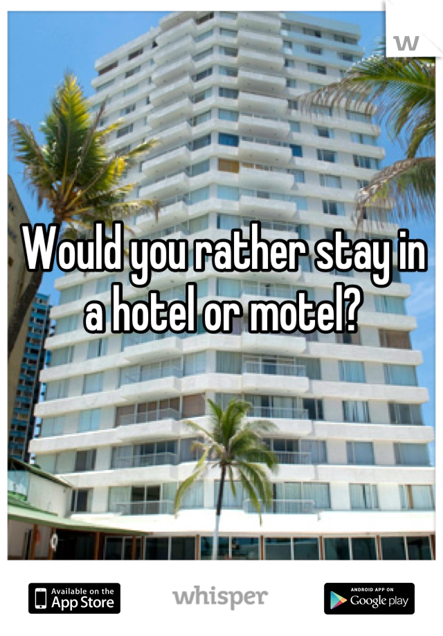 Would you rather stay in a hotel or motel?
