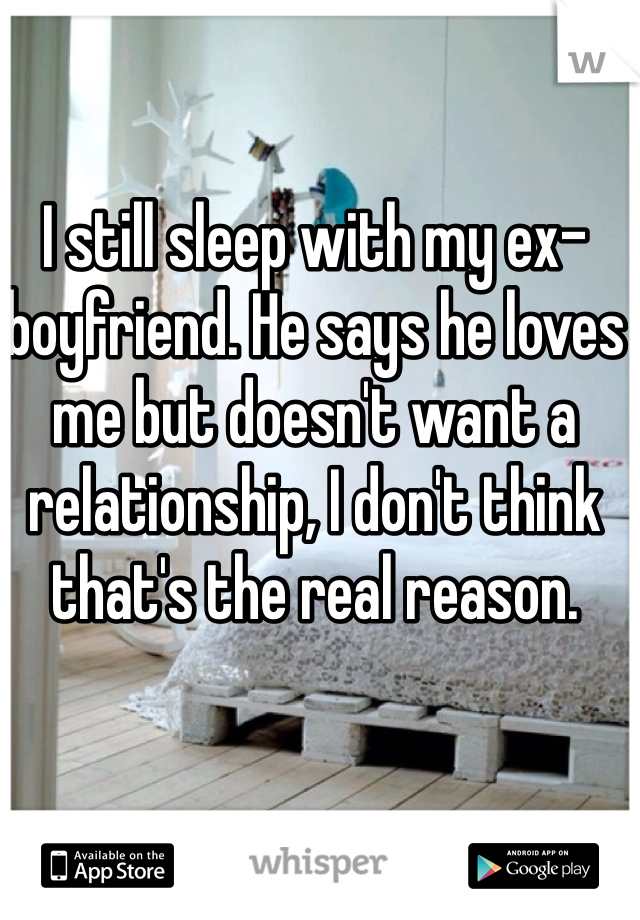 I still sleep with my ex-boyfriend. He says he loves me but doesn't want a relationship, I don't think that's the real reason.