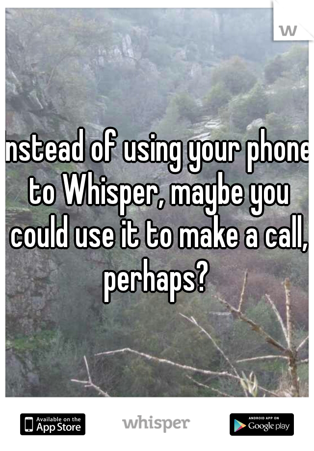 Instead of using your phone to Whisper, maybe you could use it to make a call, perhaps? 