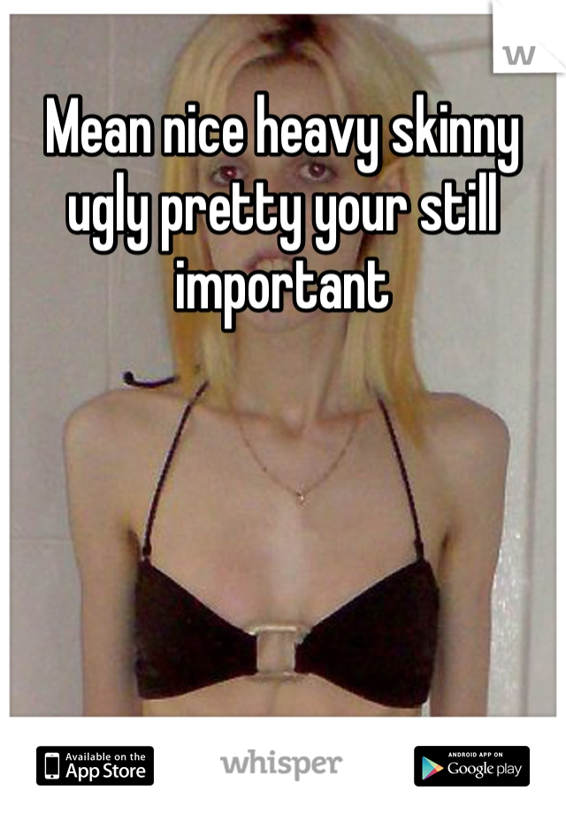 Mean nice heavy skinny ugly pretty your still important 