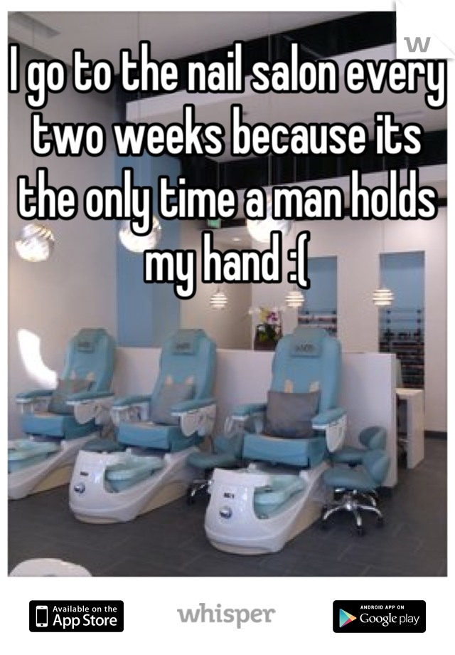 I go to the nail salon every two weeks because its the only time a man holds my hand :(