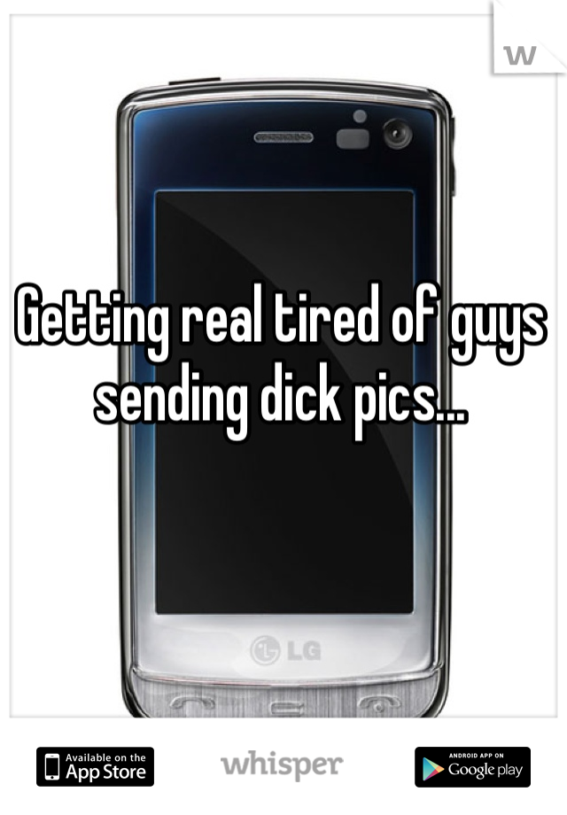 Getting real tired of guys sending dick pics...
