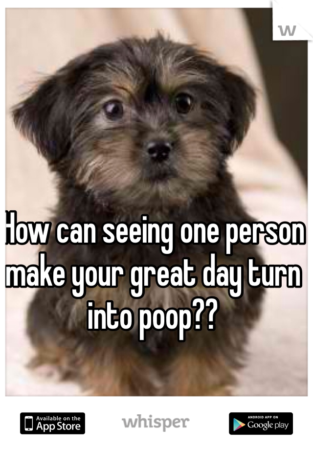 How can seeing one person make your great day turn into poop??