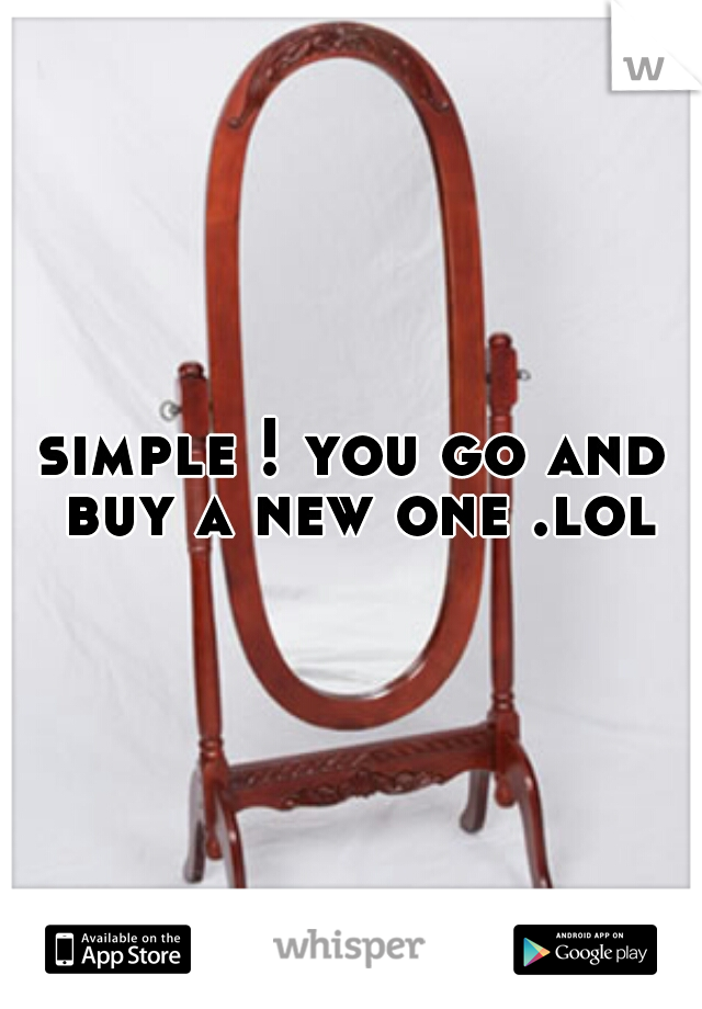 simple ! you go and buy a new one .lol