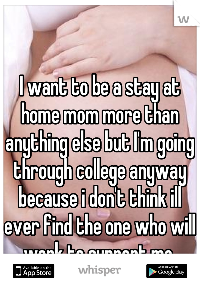 

I want to be a stay at home mom more than anything else but I'm going through college anyway because i don't think ill ever find the one who will work to support me 