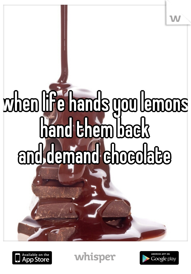 when life hands you lemons
hand them back
and demand chocolate