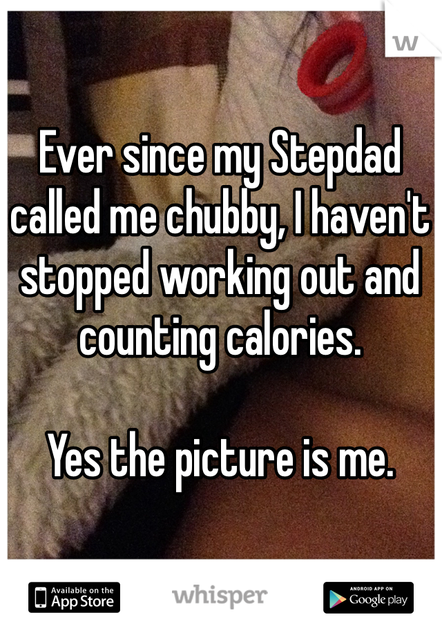 Ever since my Stepdad called me chubby, I haven't stopped working out and counting calories. 

Yes the picture is me. 
