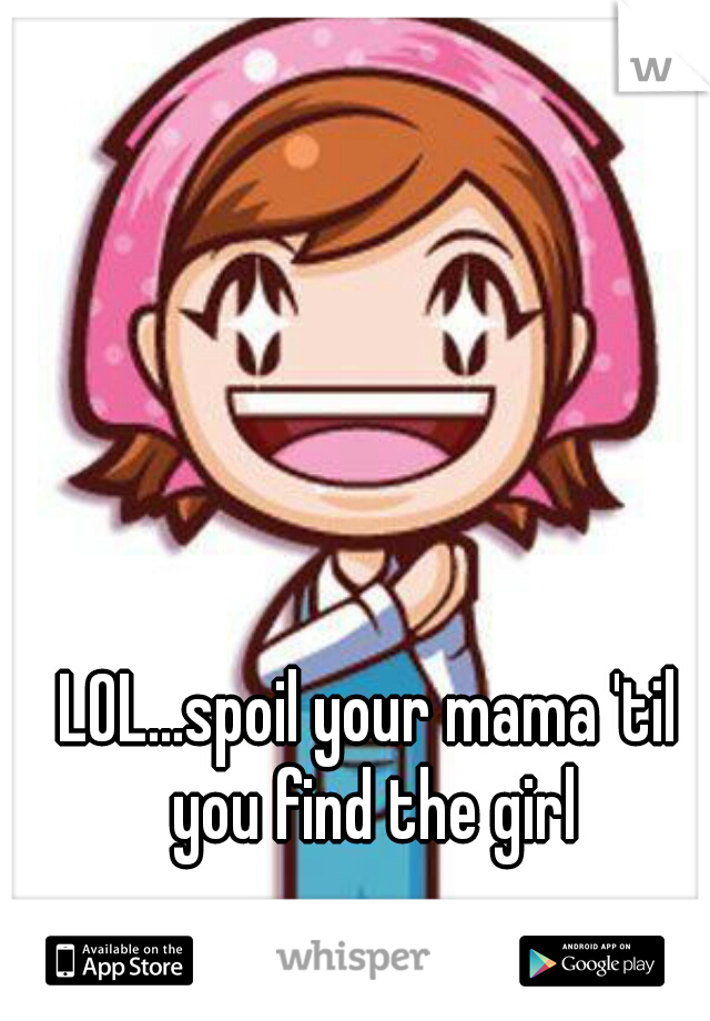LOL...spoil your mama 'til you find the girl