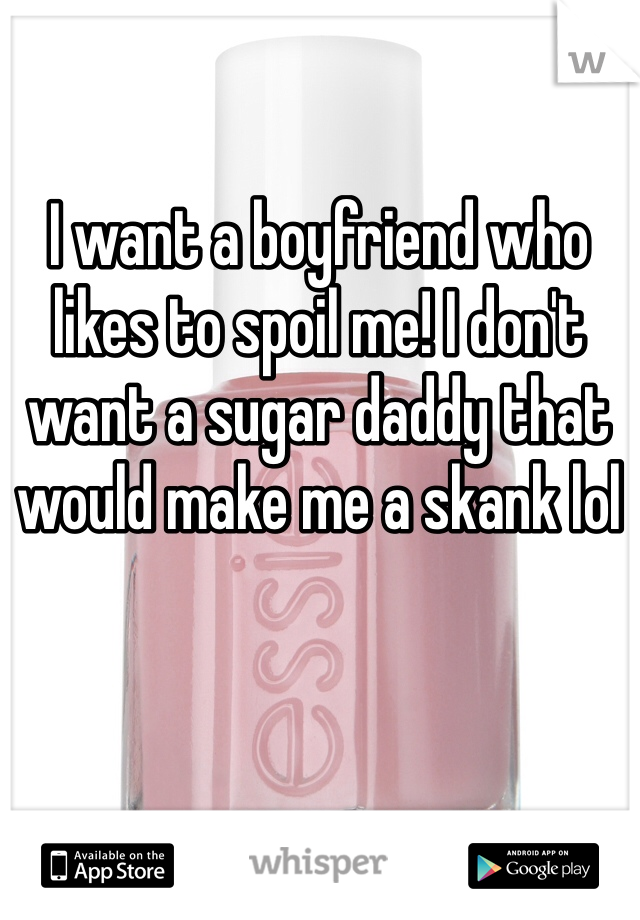 I want a boyfriend who likes to spoil me! I don't want a sugar daddy that would make me a skank lol 