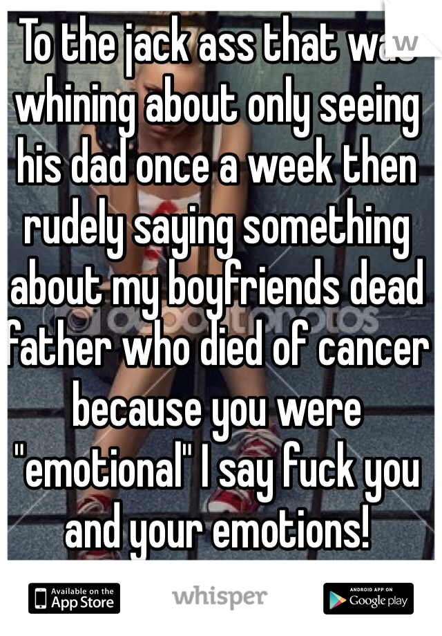 To the jack ass that was whining about only seeing his dad once a week then rudely saying something about my boyfriends dead father who died of cancer because you were "emotional" I say fuck you and your emotions! 