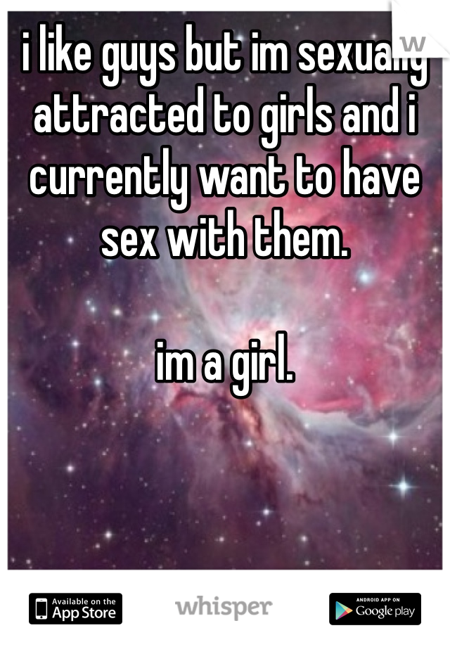 i like guys but im sexually attracted to girls and i currently want to have sex with them.

im a girl.
