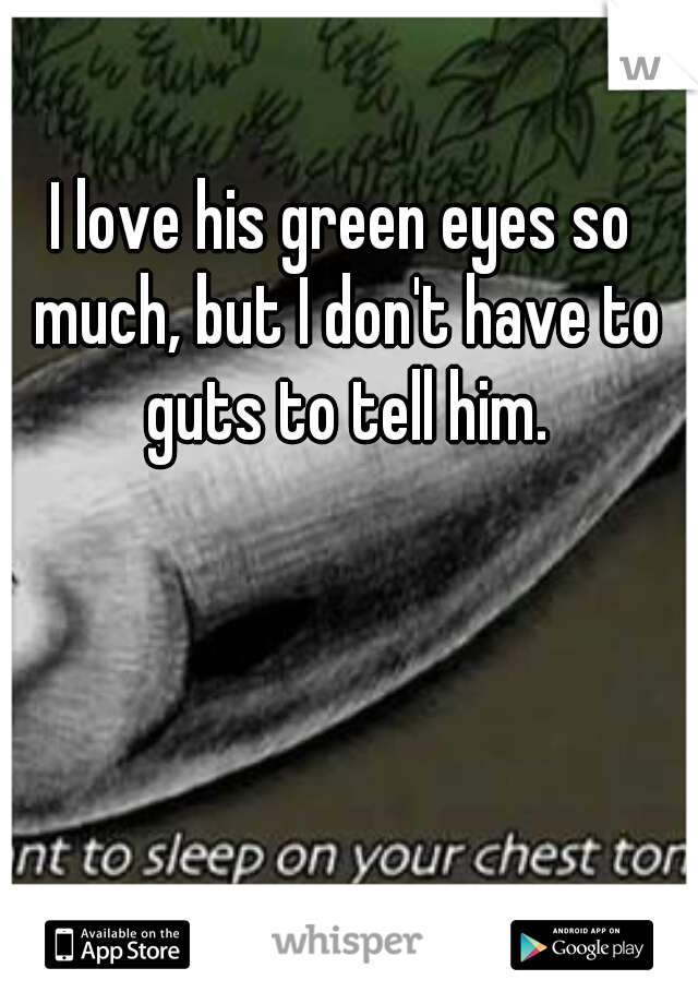I love his green eyes so much, but I don't have to guts to tell him.