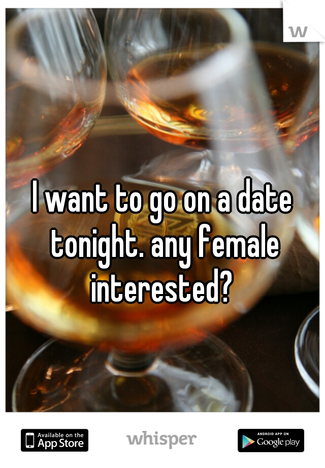 I want to go on a date tonight. any female interested? 