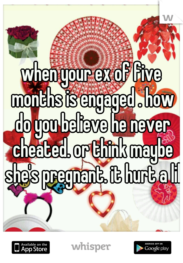 when your ex of five months is engaged . how do you believe he never cheated. or think maybe she's pregnant. it hurt a lil.
