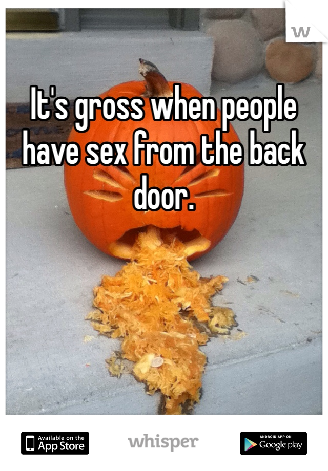 It's gross when people have sex from the back door. 
