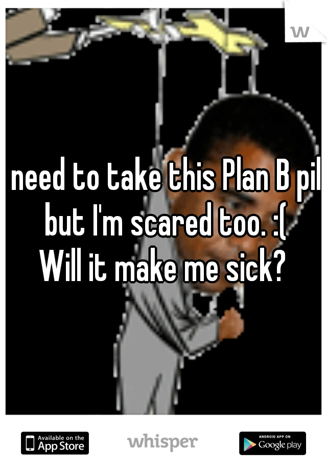 I need to take this Plan B pill but I'm scared too. :(
Will it make me sick?