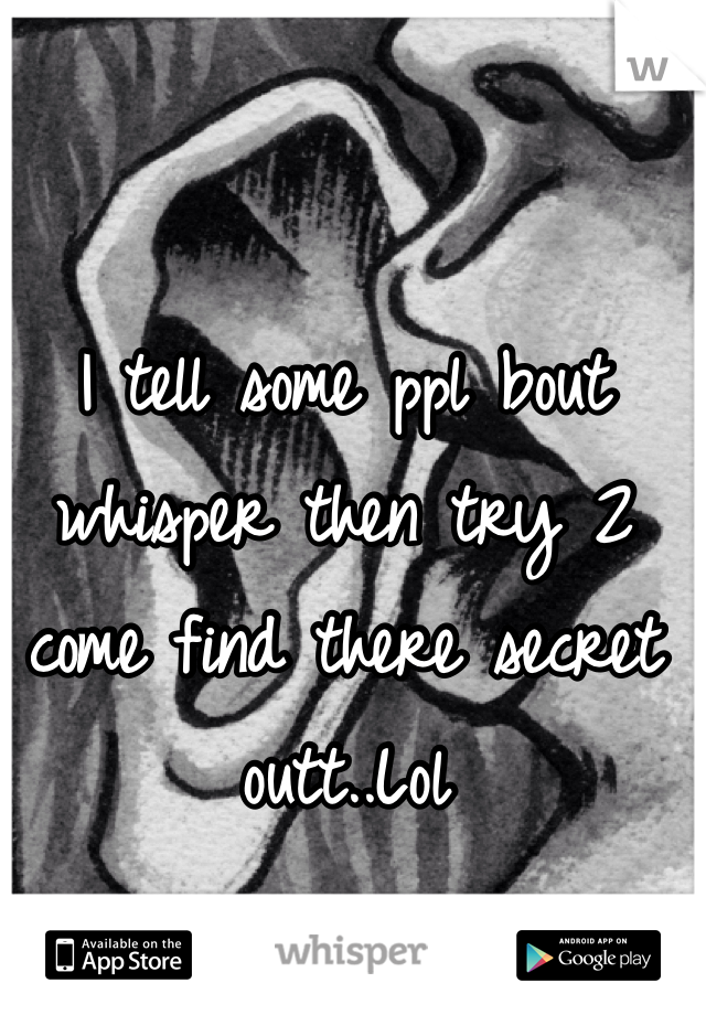 I tell some ppl bout whisper then try 2 come find there secret outt..Lol 