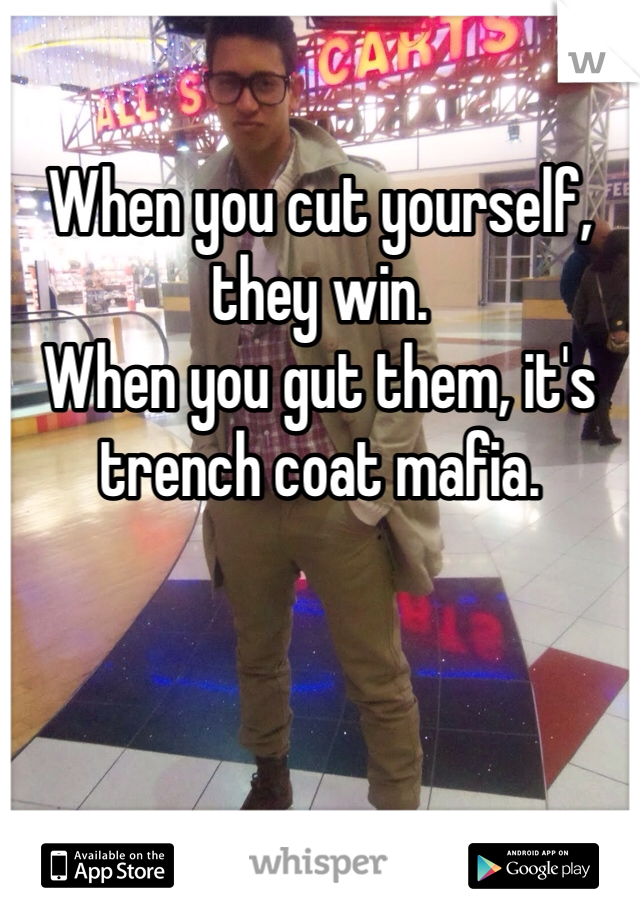 
When you cut yourself, they win. 
When you gut them, it's trench coat mafia. 