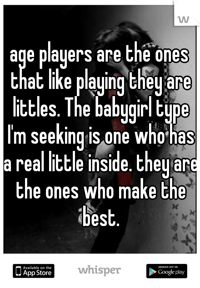 age players are the ones that like playing they are littles. The babygirl type I'm seeking is one who has a real little inside. they are the ones who make the best.