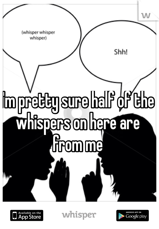 I'm pretty sure half of the whispers on here are from me