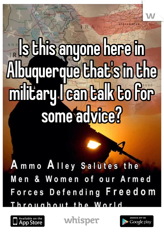 Is this anyone here in Albuquerque that's in the military I can talk to for some advice? 
