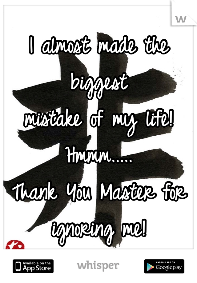 I almost made the biggest 
mistake of my life! 
Hmmm.....
Thank You Master for ignoring me! 