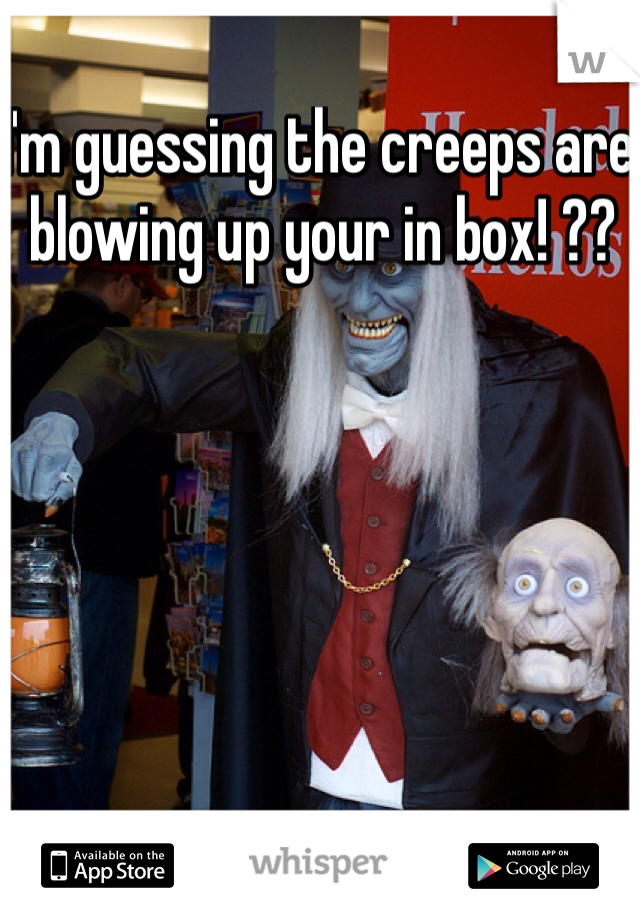I'm guessing the creeps are blowing up your in box! ??