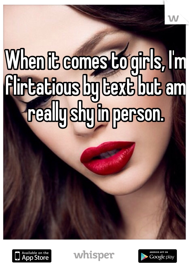 When it comes to girls, I'm flirtatious by text but am really shy in person. 