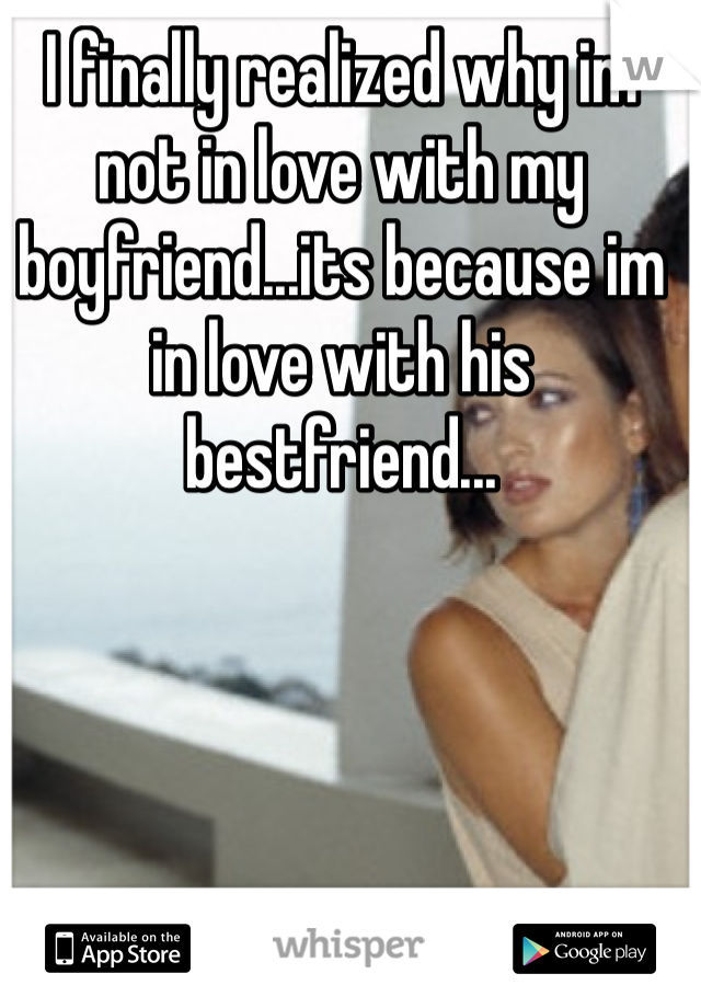 I finally realized why im not in love with my boyfriend...its because im in love with his bestfriend... 